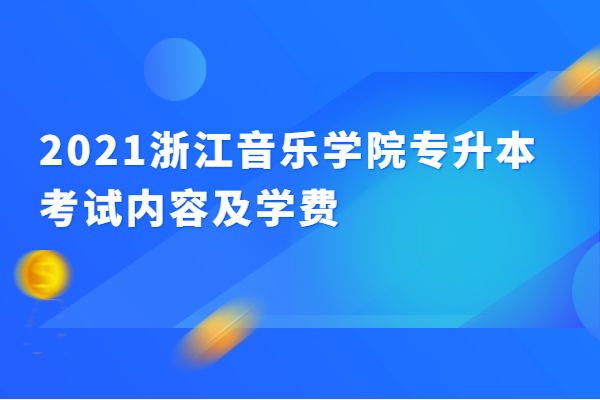 2021浙江音乐学院专升本考试内容及学费
