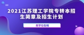 2021江苏理工学院专转本招生简章及招生计划 欢迎报考！
