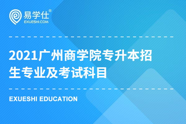 2021广州商学院专升本招生专业及考试科目