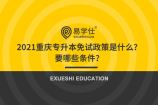 2021重庆专升本免试政策是什么？要哪些条件？