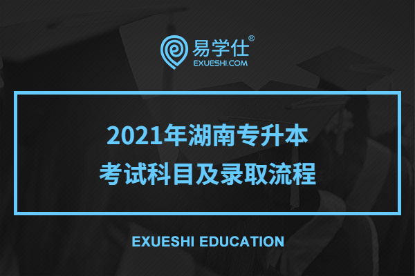 2021年湖南专升本考试科目及录取流程