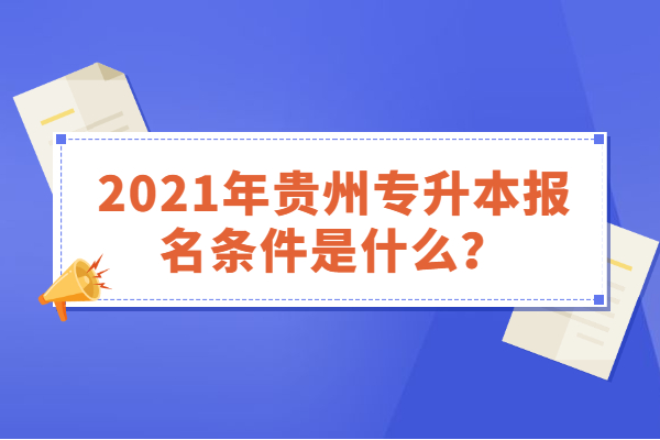 2021年贵州专升本报名条件是什么？