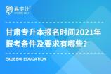 甘肃专升本报名时间2021年是什么时候，报考条件及要求有哪些？