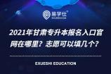 2021年甘肃专升本报名入口官网在哪里？志愿可以填几个？