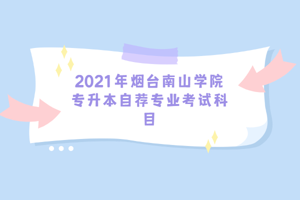 2021年烟台南山学院专升本自荐专业考试科目