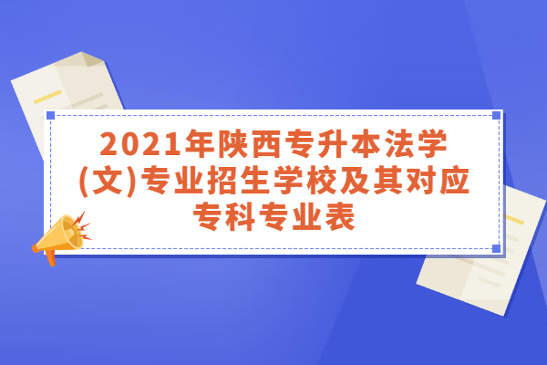 2021年陕西专升本法学(文)专业招生学校及其对应专科专业表