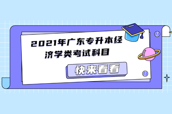 2021年广东专升本经济学类考试科目
