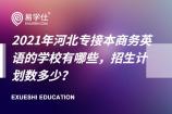 2021年河北专接本商务英语的学校有哪些，招生计划数多少？