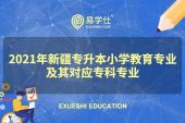 2021年新疆专升本小学教育专业对应的专科专业有哪些？