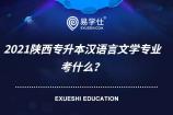 2021陕西专升本汉语言文学专业考什么？考现代汉语和中国现代文学