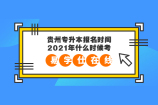 2021年贵州专升本报名时间和什么时候考试呢？