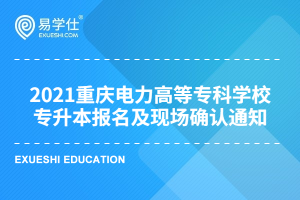 2021重庆电力高等专科学校专升本报名及现场确认通知