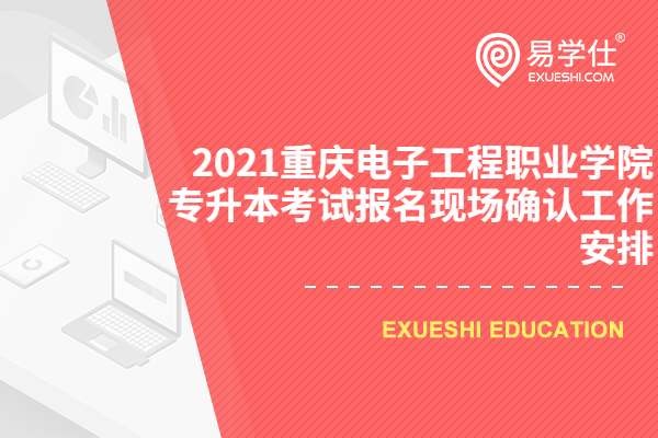 2021重庆电子工程职业学院专升本考试报名现场确认工作安排
