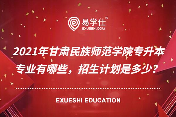 2021年甘肃民族师范学院专升本专业有哪些，招生计划是多少？