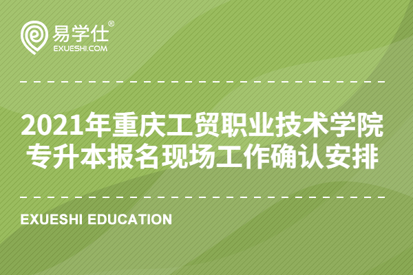 2021年重庆工贸职业技术学院专升本报名现场工作确认安排