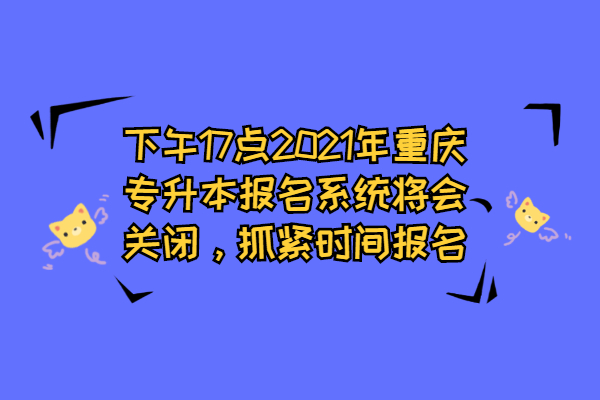 下午17点2021年重庆专升本报名系统将会关闭