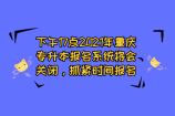 下午17点2021年重庆专升本报名系统将会关闭 抓紧报名哟！