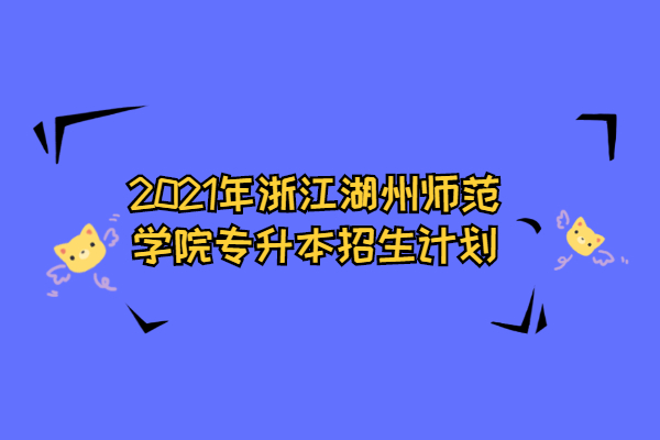 2021年浙江湖州师范学院专升本招生计划
