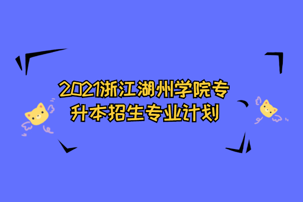 2021浙江湖州学院专升本招生专业计划