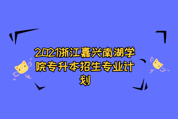 2021浙江嘉兴南湖学院专升本招生专业计划