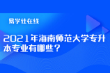 2021年海南师范大学专升本专业有哪些？