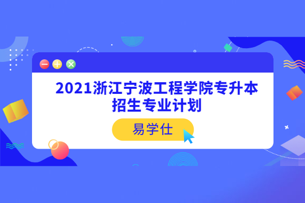 2021浙江宁波工程学院专升本招生专业计划