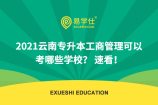 2021云南专升本工商管理可以考哪些学校？ 速看！