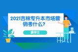 2021吉林专升本市场营销考什么？