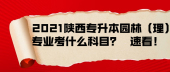 2021陕西专升本园林（理）专业考什么科目？速看！