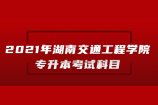 2021年湖南交通工程学院专升本考试科目有哪些呢？