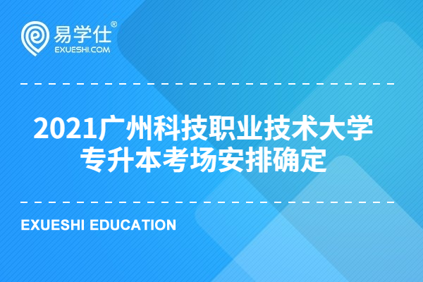2021广州科技职业技术大学专升本考场安排确定 