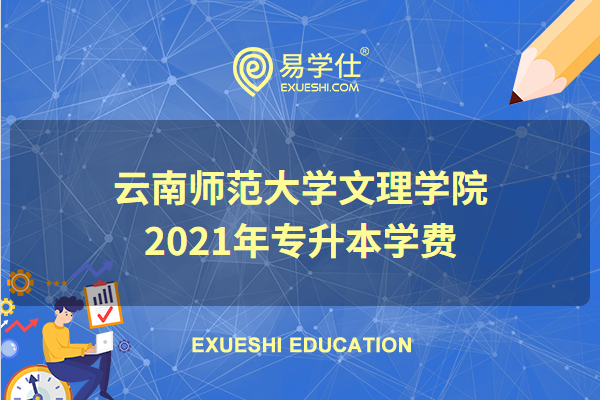云南师范大学文理学院2021年专升本的学费是多少？