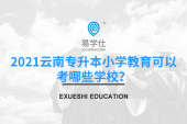 2021云南专升本小学教育可以考哪些学校？