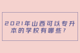 2021年山西可以专升本的学校有哪些？