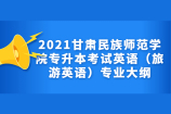 2021甘肃民族师范学院专升本考试英语（旅游英语）专业大纲
