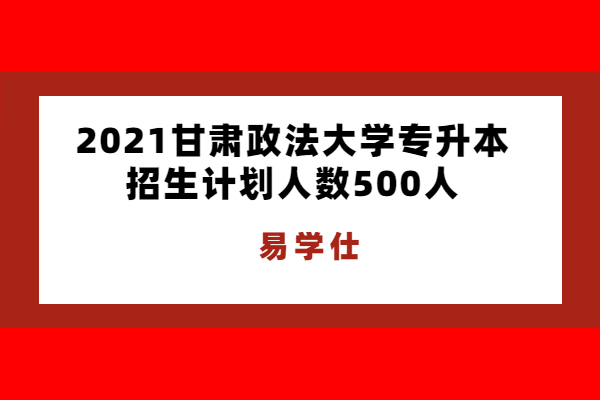 2021甘肃政法大学专升本招生计划人数500人