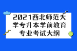 2021西北师范大学专升本学前教育专业考试大纲