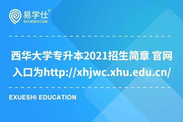 西华大学专升本2021招生简章 官网入口为http://xhjwc.xhu.edu.cn/