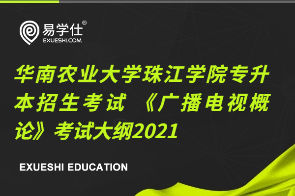 华南农业大学珠江学院专升本招生考试 《广播电视概论》考试大纲2021
