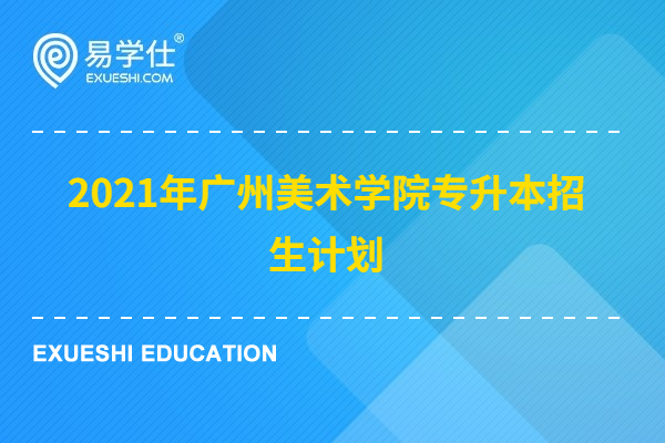 2021年广州美术学院专升本招生计划