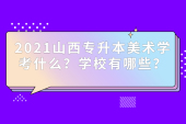 2021山西专升本美术学考什么？学校有哪些？