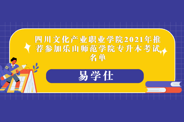 四川文化产业职业学院2021年推荐参加乐山师范学院专升本考试名单