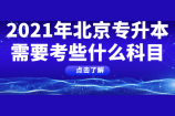 北京专升本考试科目：2021年北京专升本需要考些什么科目呢？