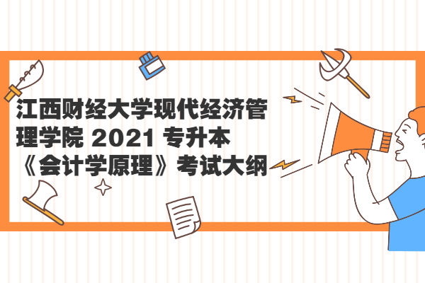江西财经大学现代经济管理学院 2021 专升本《会计学原理》考试大纲