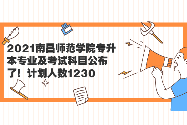 2021南昌师范学院专升本专业及考试科目公布了！计划人数1230
