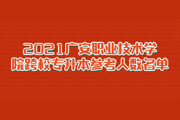 2021广安职业技术学院跨校专升本参考人数名单