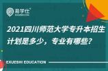2021四川师范大学专升本招生计划是多少，专业有哪些？