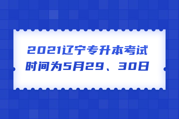 2021辽宁专升本考试时间为5月29、30日