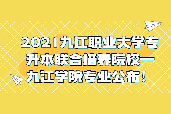 2021九江职业大学专升本联合培养院校—九江学院专业公布！