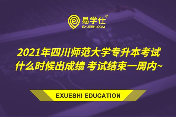 2021年四川师范大学专升本考试什么时候出成绩 考试结束一周内~